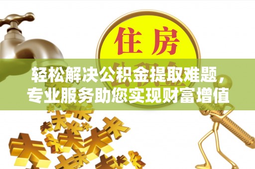 代县轻松解决公积金提取难题，专业服务助您实现财富增值——代办公积金提取