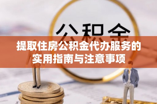 代县提取住房公积金代办服务的实用指南与注意事项