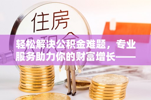 代县轻松解决公积金难题，专业服务助力你的财富增长——代办公积金提取