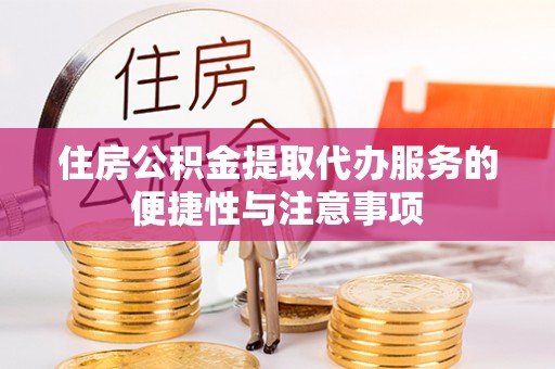 代县住房公积金提取代办服务的便捷性与注意事项