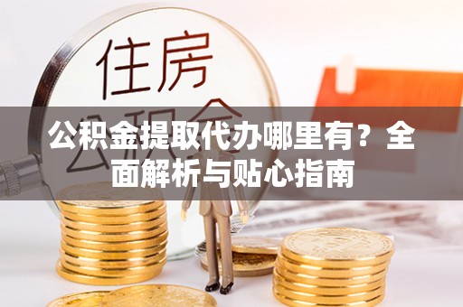 代县公积金提取代办哪里有？全面解析与贴心指南