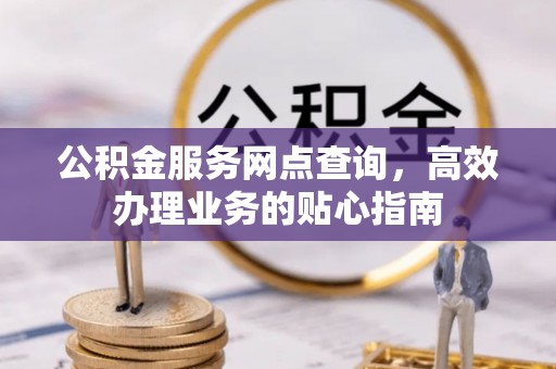 代县公积金服务网点查询，高效办理业务的贴心指南