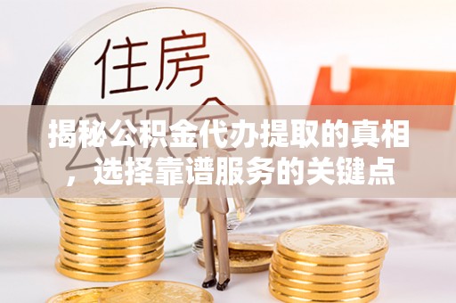 代县揭秘公积金代办提取的真相，选择靠谱服务的关键点