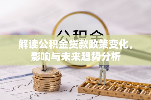 代县解读公积金贷款政策变化，影响与未来趋势分析