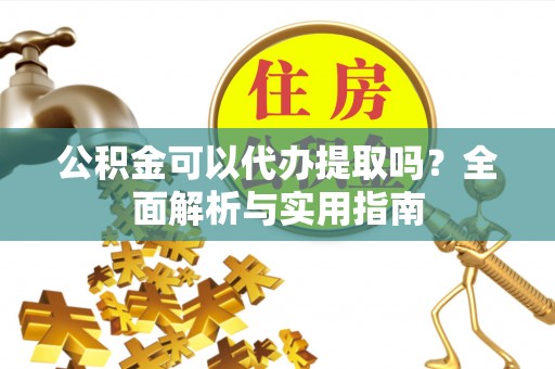 代县公积金可以代办提取吗？全面解析与实用指南