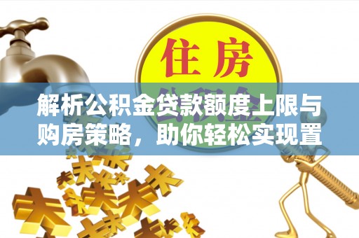 代县解析公积金贷款额度上限与购房策略，助你轻松实现置业梦想