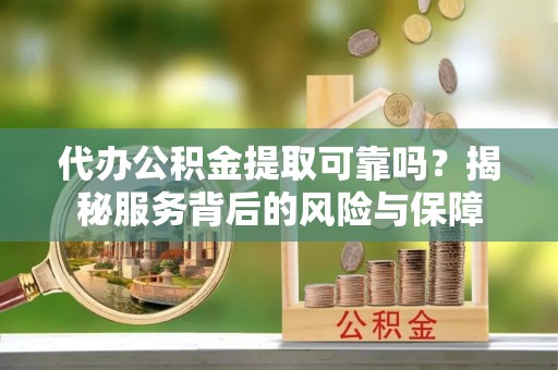 代县代办公积金提取可靠吗？揭秘服务背后的风险与保障