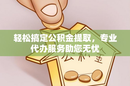 代县轻松搞定公积金提取，专业代办服务助您无忧