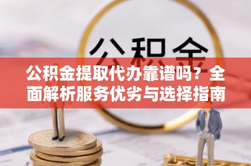 代县公积金提取代办靠谱吗？全面解析服务优劣与选择指南