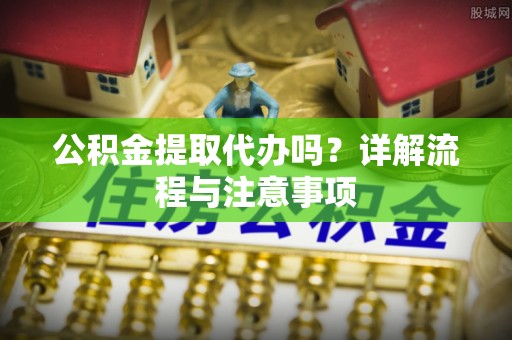 代县公积金提取代办吗？详解流程与注意事项