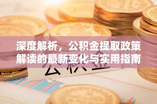 代县深度解析，公积金提取政策解读的最新变化与实用指南