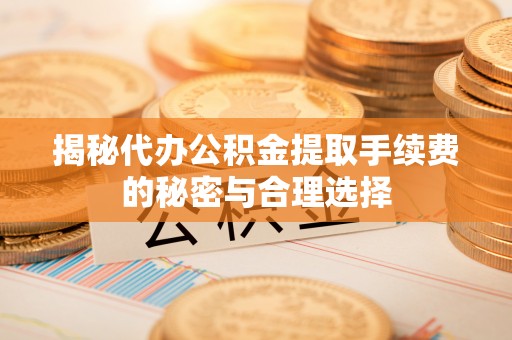 代县揭秘代办公积金提取手续费的秘密与合理选择
