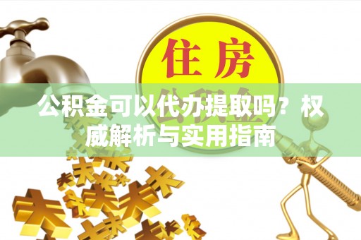 代县公积金可以代办提取吗？权威解析与实用指南