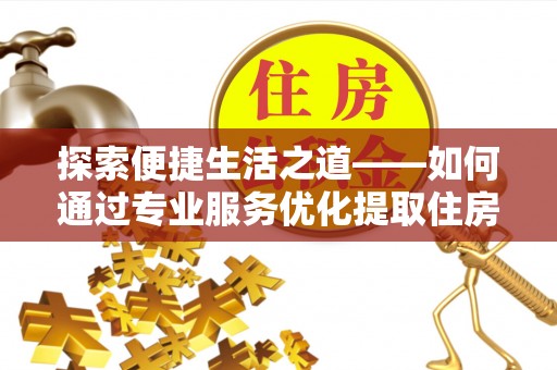 代县探索便捷生活之道——如何通过专业服务优化提取住房公积金代办体验