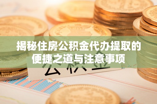 代县揭秘住房公积金代办提取的便捷之道与注意事项