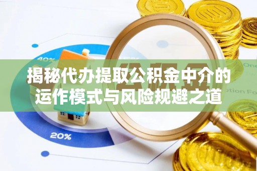 代县揭秘代办提取公积金中介的运作模式与风险规避之道