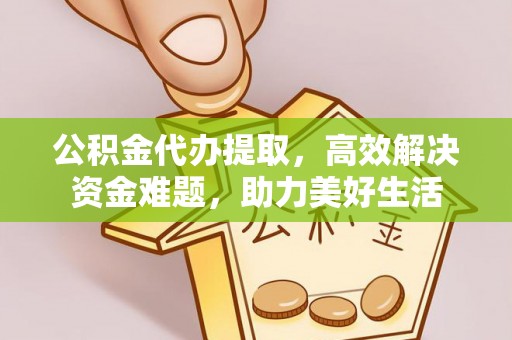 代县公积金代办提取，高效解决资金难题，助力美好生活