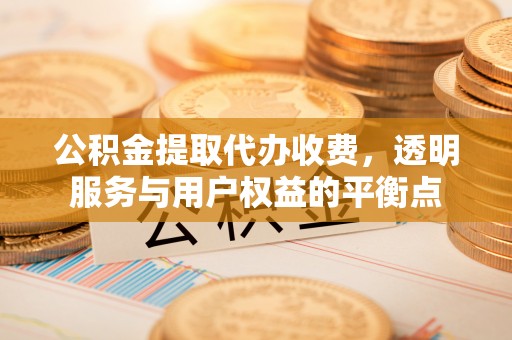 代县公积金提取代办收费，透明服务与用户权益的平衡点