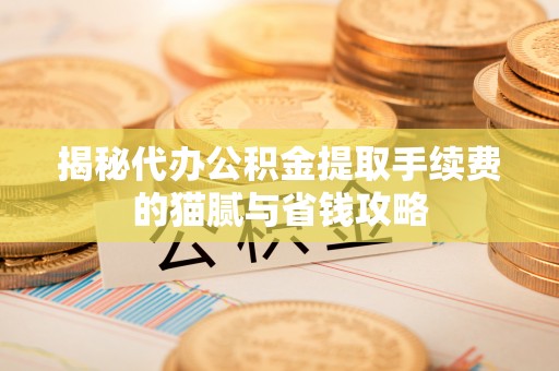 代县揭秘代办公积金提取手续费的猫腻与省钱攻略