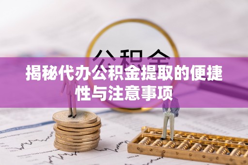 代县揭秘代办公积金提取的便捷性与注意事项