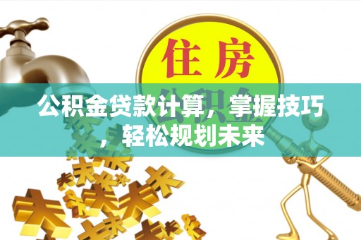 代县公积金贷款计算，掌握技巧，轻松规划未来
