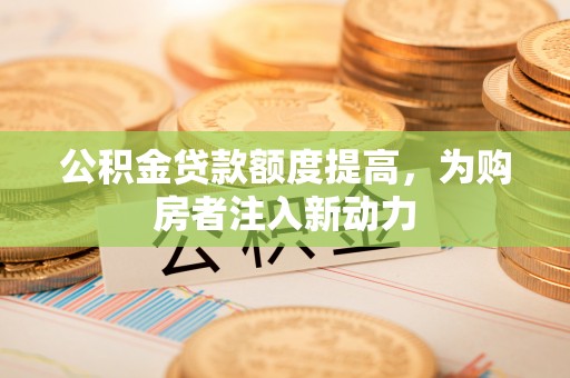 代县公积金贷款额度提高，为购房者注入新动力