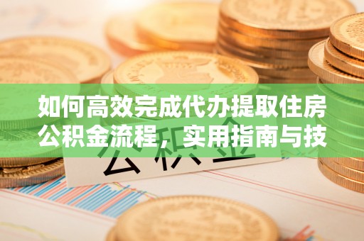 代县如何高效完成代办提取住房公积金流程，实用指南与技巧