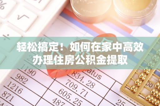 代县轻松搞定！如何在家中高效办理住房公积金提取