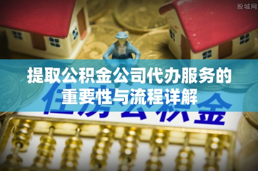 代县提取公积金公司代办服务的重要性与流程详解