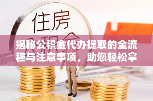 代县揭秘公积金代办提取的全流程与注意事项，助您轻松拿回属于自己的钱