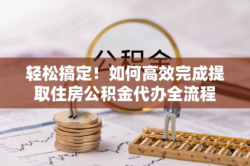 代县轻松搞定！如何高效完成提取住房公积金代办全流程