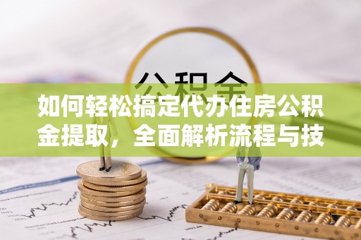 代县如何轻松搞定代办住房公积金提取，全面解析流程与技巧