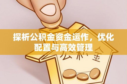 代县探析公积金资金运作，优化配置与高效管理
