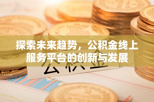代县探索未来趋势，公积金线上服务平台的创新与发展