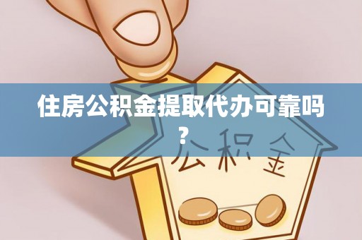 代县住房公积金提取代办可靠吗？