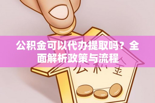 代县公积金可以代办提取吗？全面解析政策与流程