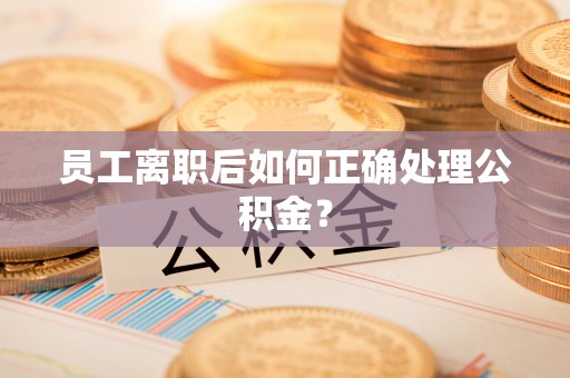 代县员工离职后如何正确处理公积金？