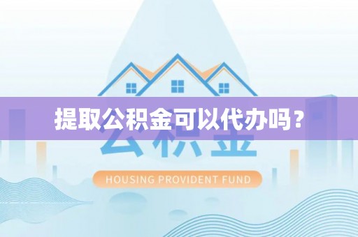 代县提取公积金可以代办吗？