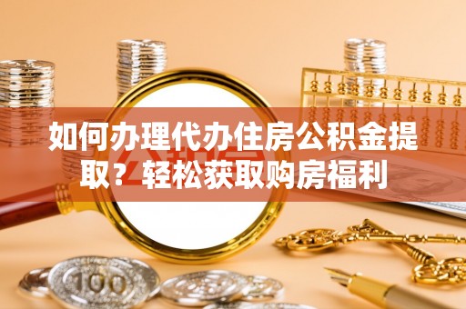 代县如何办理代办住房公积金提取？轻松获取购房福利