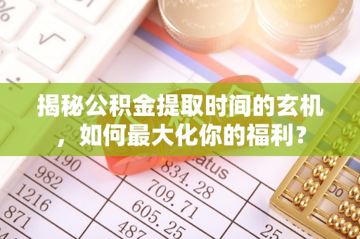 代县揭秘公积金提取时间的玄机，如何最大化你的福利？