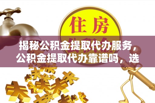 代县揭秘公积金提取代办服务，公积金提取代办靠谱吗，选择需谨慎