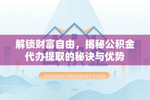 代县解锁财富自由，揭秘公积金代办提取的秘诀与优势