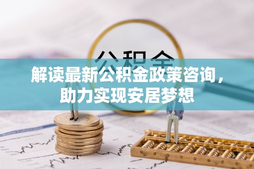 代县解读最新公积金政策咨询，助力实现安居梦想