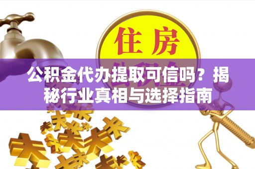 代县公积金代办提取可信吗？揭秘行业真相与选择指南