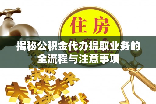 代县揭秘公积金代办提取业务的全流程与注意事项