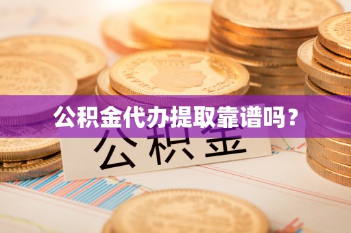 代县公积金代办提取靠谱吗？