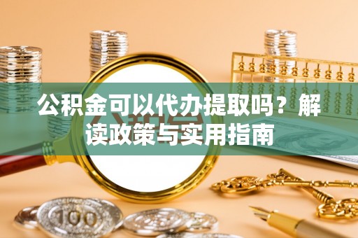 代县公积金可以代办提取吗？解读政策与实用指南