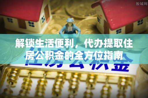 代县解锁生活便利，代办提取住房公积金的全方位指南