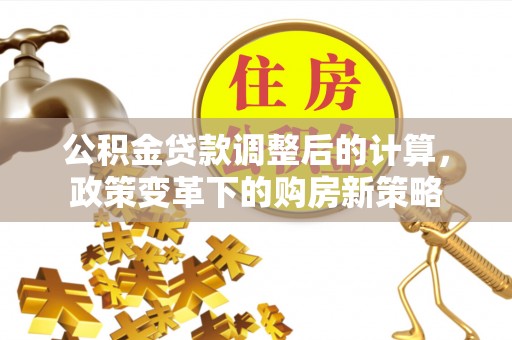 代县公积金贷款调整后的计算，政策变革下的购房新策略