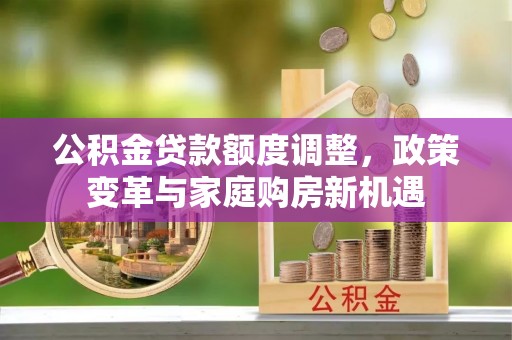 代县公积金贷款额度调整，政策变革与家庭购房新机遇